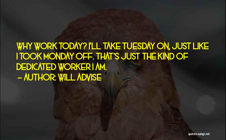 Will Advise Quotes: Why Work Today? I'll Take Tuesday On, Just Like I Took Monday Off. That's Just The Kind Of Dedicated Worker