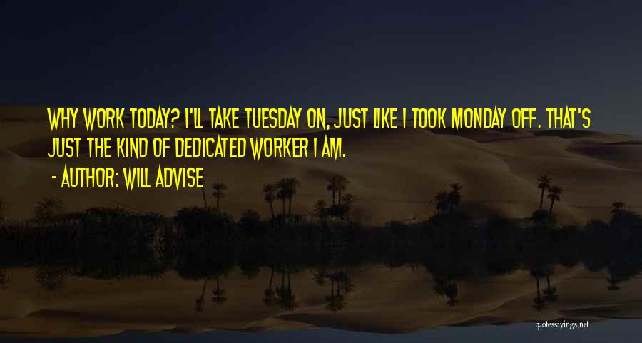 Will Advise Quotes: Why Work Today? I'll Take Tuesday On, Just Like I Took Monday Off. That's Just The Kind Of Dedicated Worker