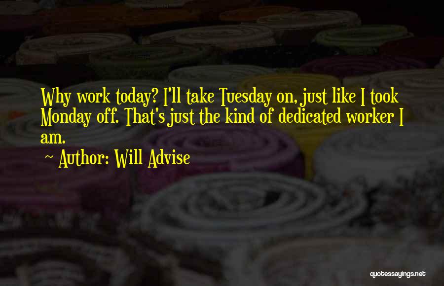 Will Advise Quotes: Why Work Today? I'll Take Tuesday On, Just Like I Took Monday Off. That's Just The Kind Of Dedicated Worker