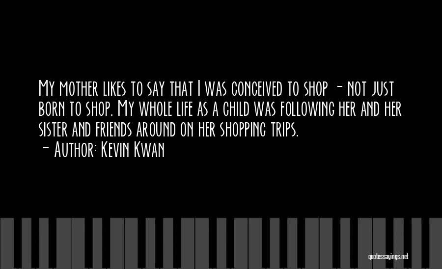 Kevin Kwan Quotes: My Mother Likes To Say That I Was Conceived To Shop - Not Just Born To Shop. My Whole Life