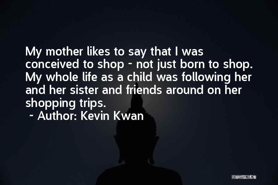 Kevin Kwan Quotes: My Mother Likes To Say That I Was Conceived To Shop - Not Just Born To Shop. My Whole Life