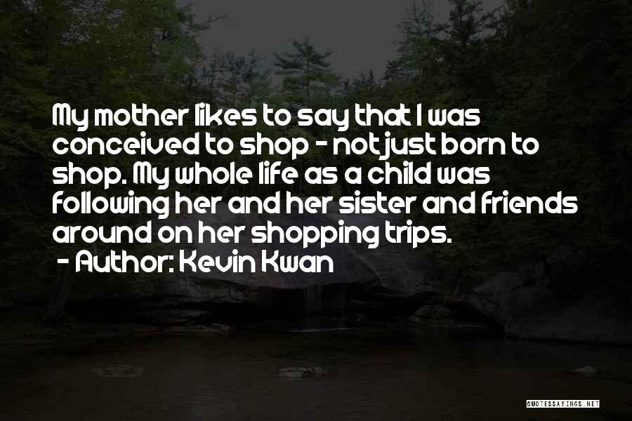 Kevin Kwan Quotes: My Mother Likes To Say That I Was Conceived To Shop - Not Just Born To Shop. My Whole Life