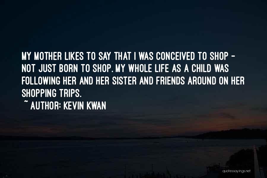 Kevin Kwan Quotes: My Mother Likes To Say That I Was Conceived To Shop - Not Just Born To Shop. My Whole Life