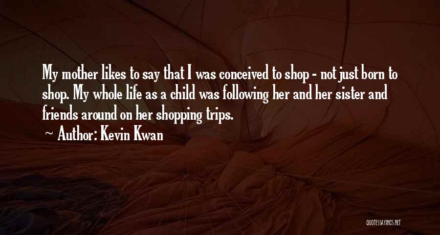 Kevin Kwan Quotes: My Mother Likes To Say That I Was Conceived To Shop - Not Just Born To Shop. My Whole Life