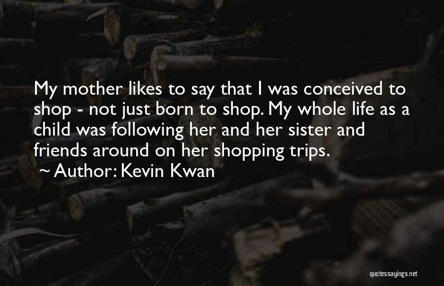 Kevin Kwan Quotes: My Mother Likes To Say That I Was Conceived To Shop - Not Just Born To Shop. My Whole Life