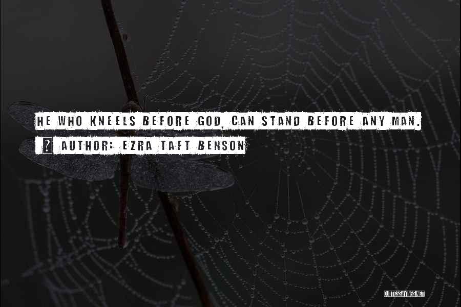 Ezra Taft Benson Quotes: He Who Kneels Before God, Can Stand Before Any Man.