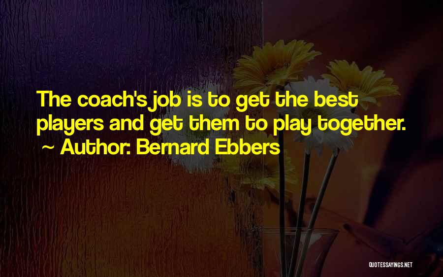 Bernard Ebbers Quotes: The Coach's Job Is To Get The Best Players And Get Them To Play Together.