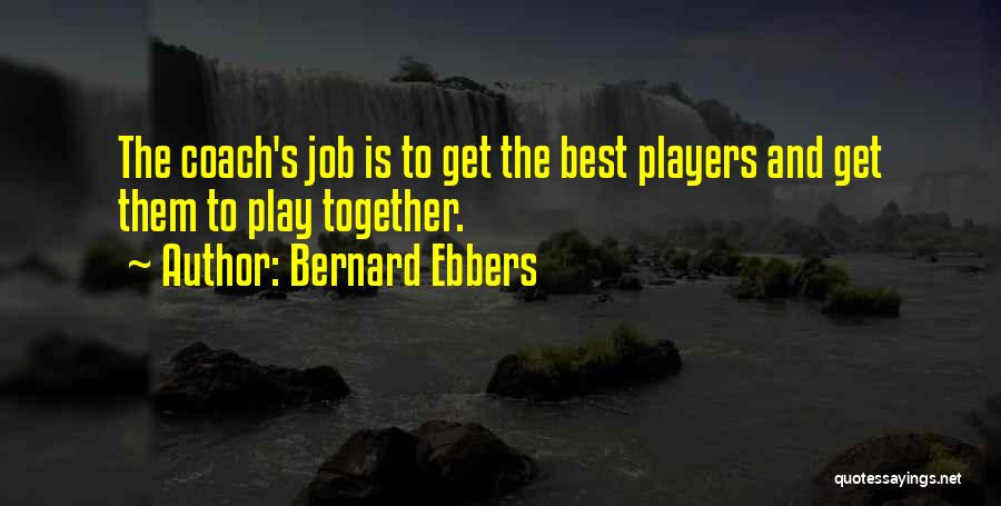 Bernard Ebbers Quotes: The Coach's Job Is To Get The Best Players And Get Them To Play Together.