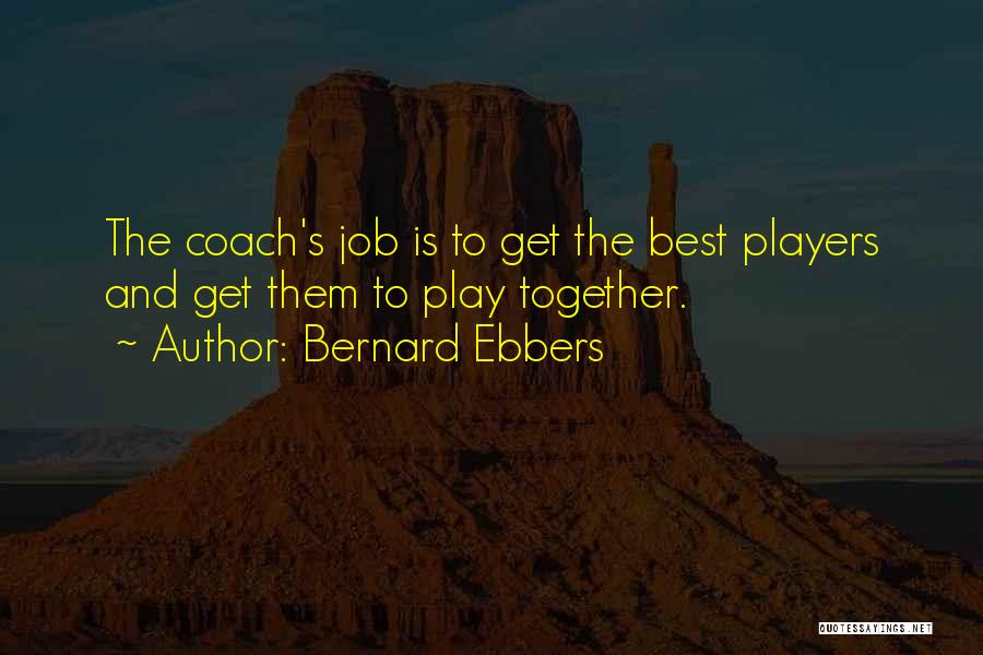 Bernard Ebbers Quotes: The Coach's Job Is To Get The Best Players And Get Them To Play Together.