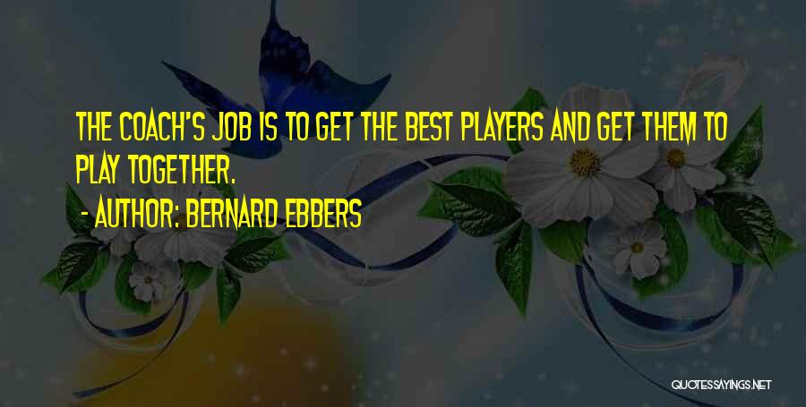 Bernard Ebbers Quotes: The Coach's Job Is To Get The Best Players And Get Them To Play Together.