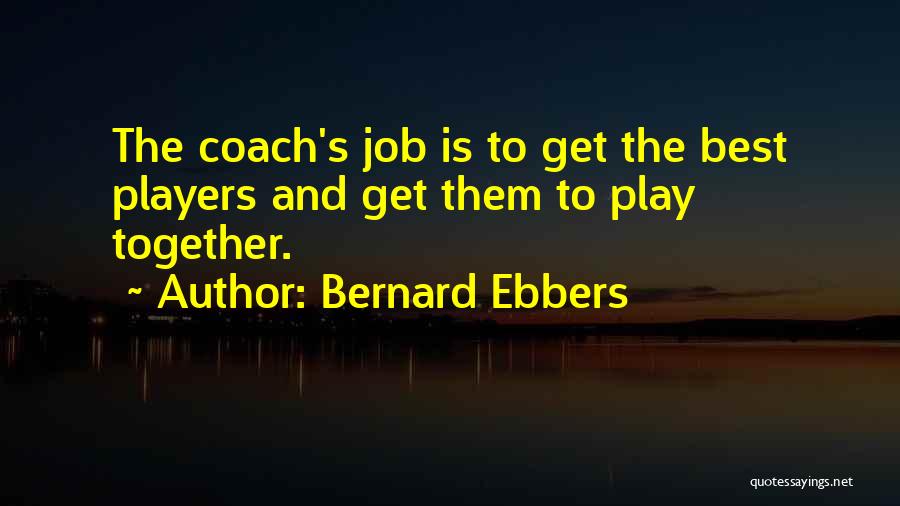 Bernard Ebbers Quotes: The Coach's Job Is To Get The Best Players And Get Them To Play Together.