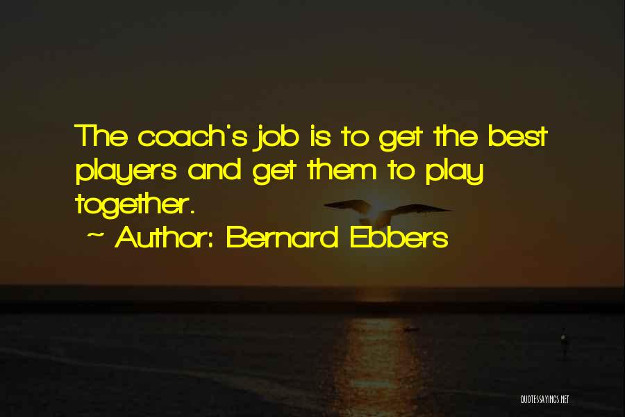 Bernard Ebbers Quotes: The Coach's Job Is To Get The Best Players And Get Them To Play Together.