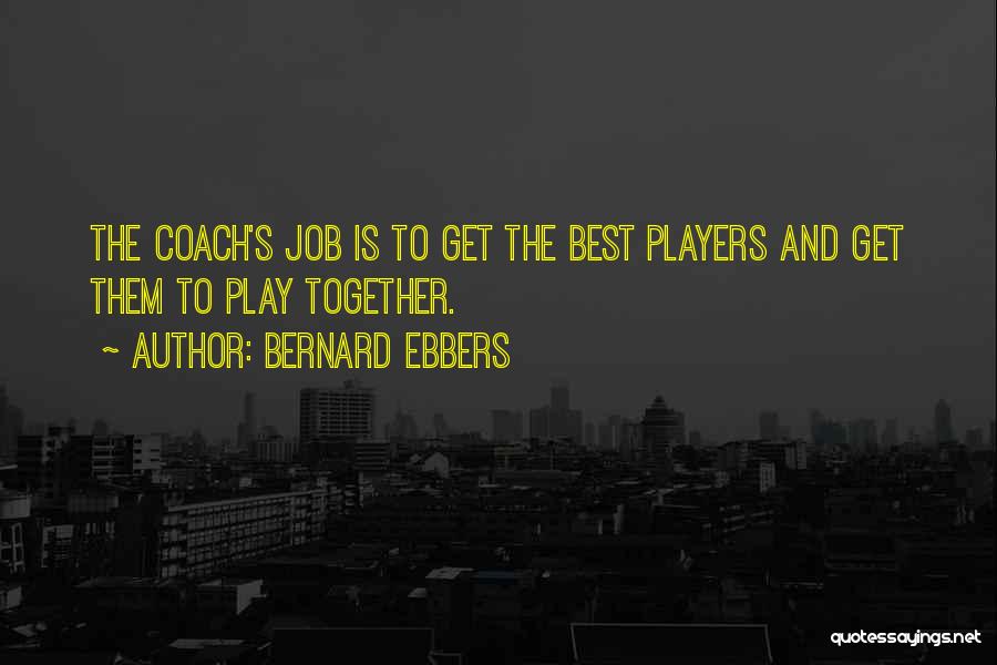Bernard Ebbers Quotes: The Coach's Job Is To Get The Best Players And Get Them To Play Together.
