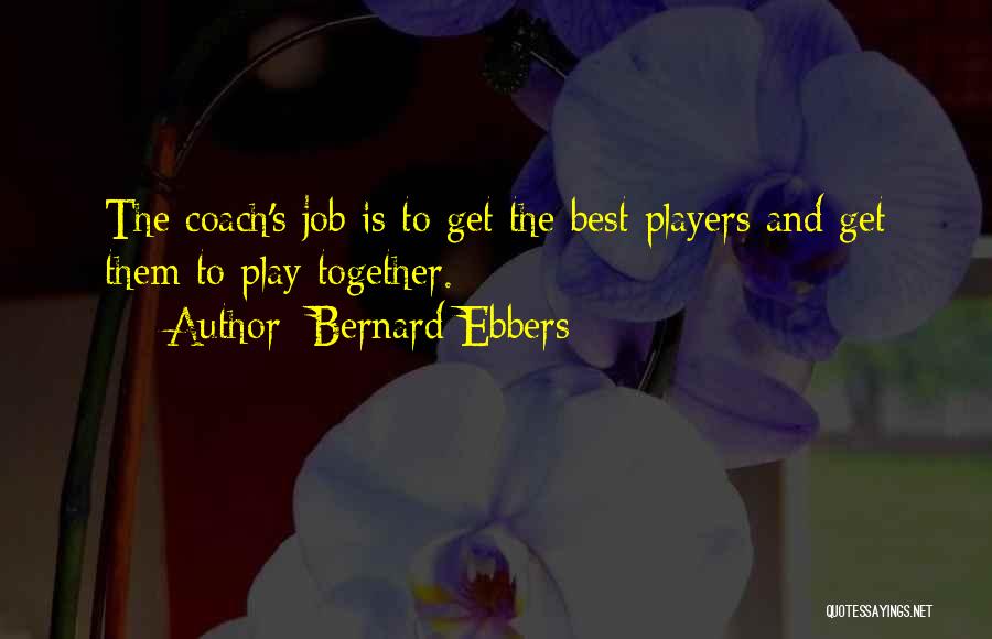 Bernard Ebbers Quotes: The Coach's Job Is To Get The Best Players And Get Them To Play Together.