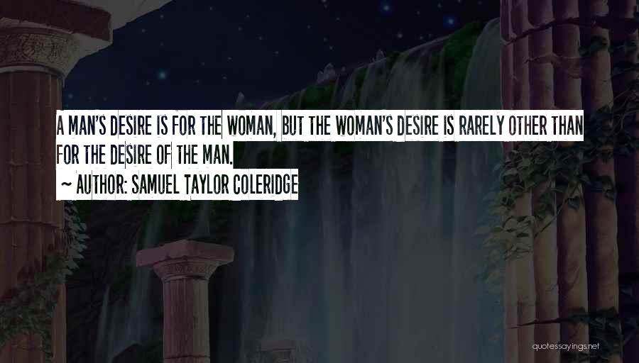 Samuel Taylor Coleridge Quotes: A Man's Desire Is For The Woman, But The Woman's Desire Is Rarely Other Than For The Desire Of The