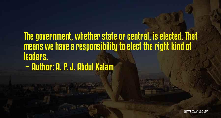 A. P. J. Abdul Kalam Quotes: The Government, Whether State Or Central, Is Elected. That Means We Have A Responsibility To Elect The Right Kind Of