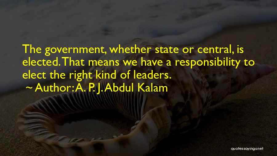 A. P. J. Abdul Kalam Quotes: The Government, Whether State Or Central, Is Elected. That Means We Have A Responsibility To Elect The Right Kind Of
