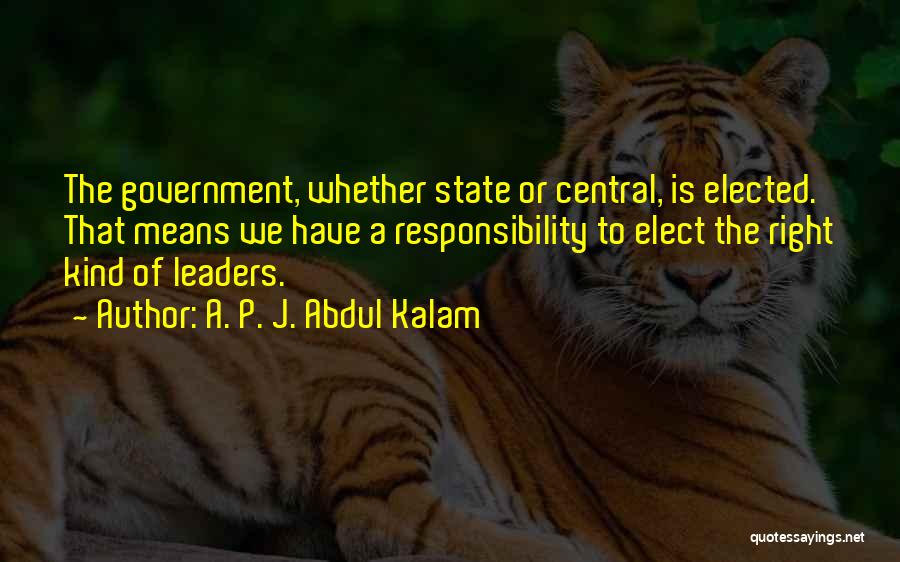 A. P. J. Abdul Kalam Quotes: The Government, Whether State Or Central, Is Elected. That Means We Have A Responsibility To Elect The Right Kind Of