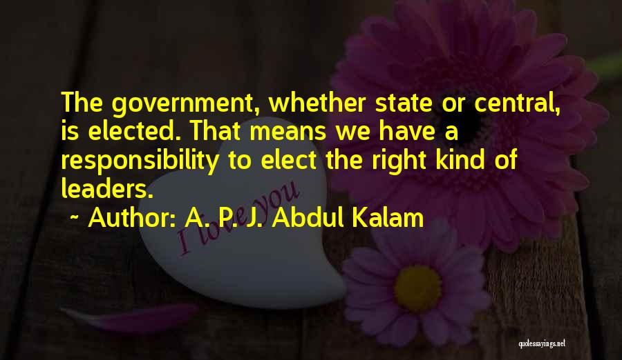A. P. J. Abdul Kalam Quotes: The Government, Whether State Or Central, Is Elected. That Means We Have A Responsibility To Elect The Right Kind Of