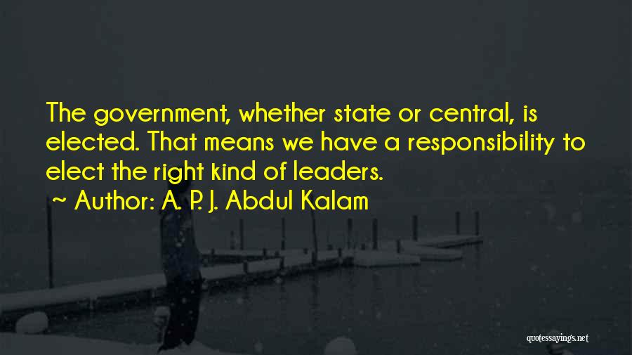A. P. J. Abdul Kalam Quotes: The Government, Whether State Or Central, Is Elected. That Means We Have A Responsibility To Elect The Right Kind Of