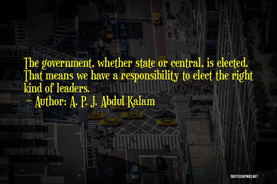 A. P. J. Abdul Kalam Quotes: The Government, Whether State Or Central, Is Elected. That Means We Have A Responsibility To Elect The Right Kind Of