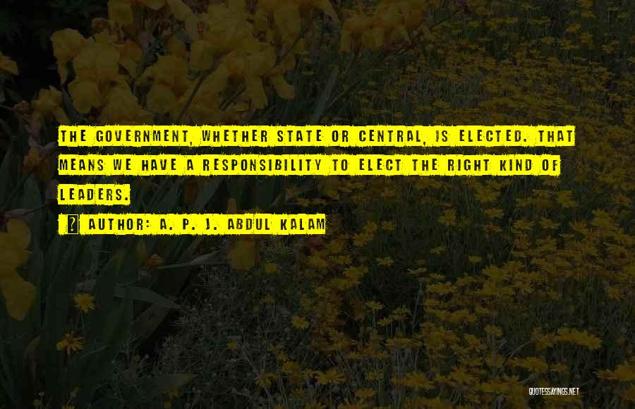 A. P. J. Abdul Kalam Quotes: The Government, Whether State Or Central, Is Elected. That Means We Have A Responsibility To Elect The Right Kind Of