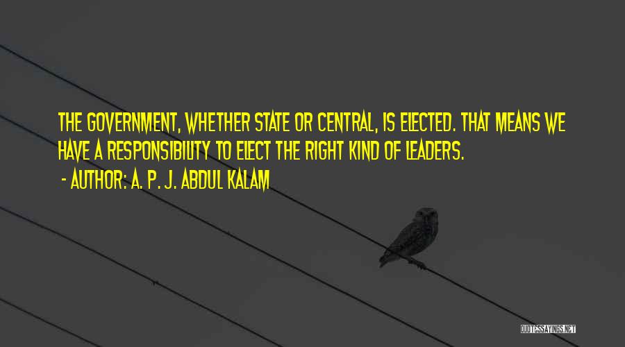 A. P. J. Abdul Kalam Quotes: The Government, Whether State Or Central, Is Elected. That Means We Have A Responsibility To Elect The Right Kind Of