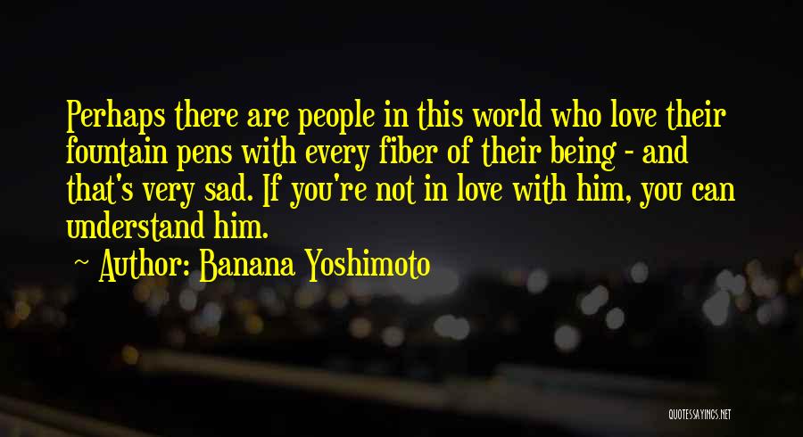 Banana Yoshimoto Quotes: Perhaps There Are People In This World Who Love Their Fountain Pens With Every Fiber Of Their Being - And