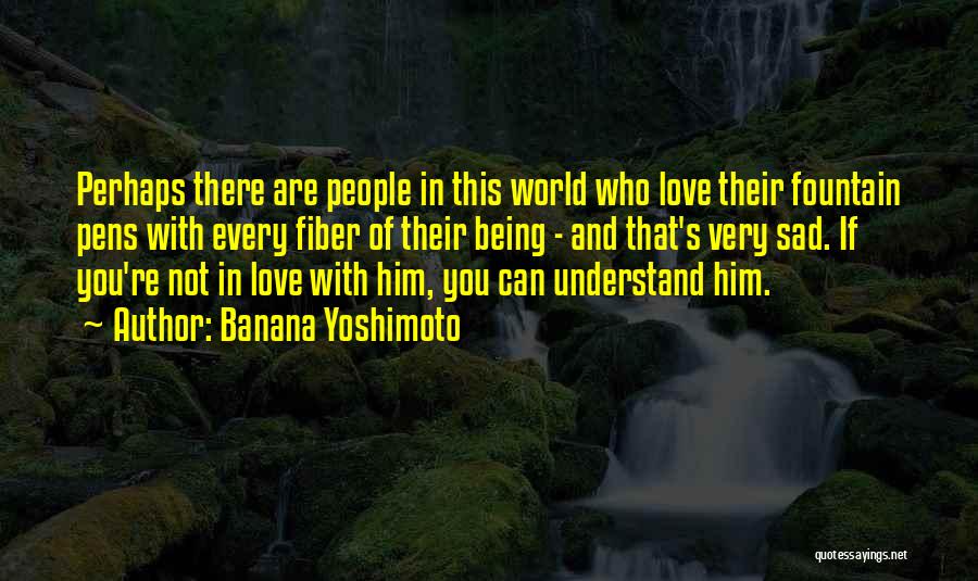 Banana Yoshimoto Quotes: Perhaps There Are People In This World Who Love Their Fountain Pens With Every Fiber Of Their Being - And