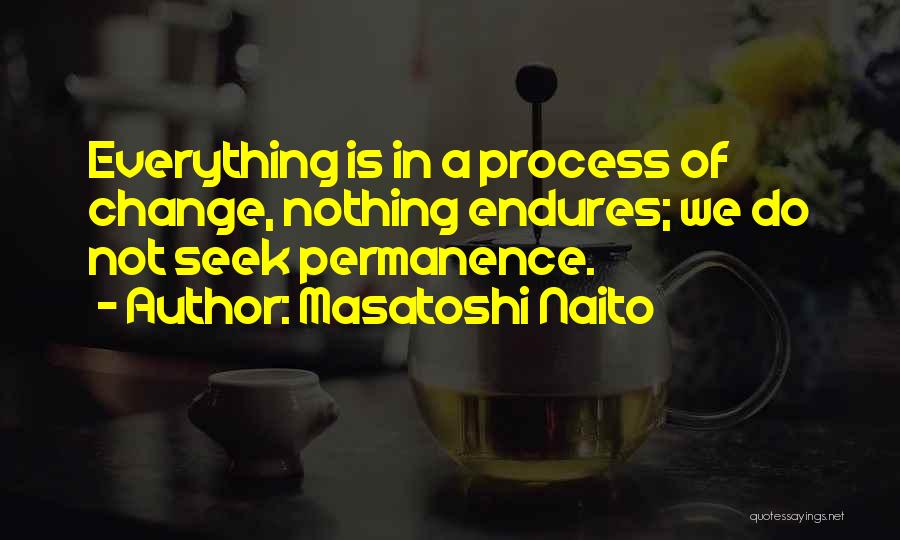 Masatoshi Naito Quotes: Everything Is In A Process Of Change, Nothing Endures; We Do Not Seek Permanence.