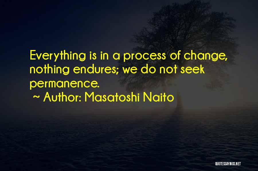 Masatoshi Naito Quotes: Everything Is In A Process Of Change, Nothing Endures; We Do Not Seek Permanence.