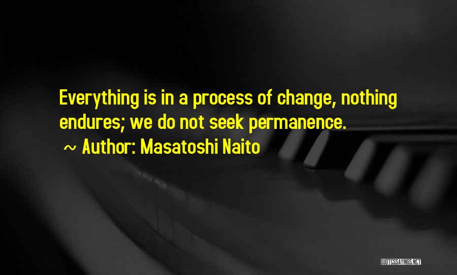 Masatoshi Naito Quotes: Everything Is In A Process Of Change, Nothing Endures; We Do Not Seek Permanence.