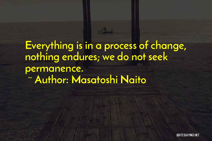Masatoshi Naito Quotes: Everything Is In A Process Of Change, Nothing Endures; We Do Not Seek Permanence.