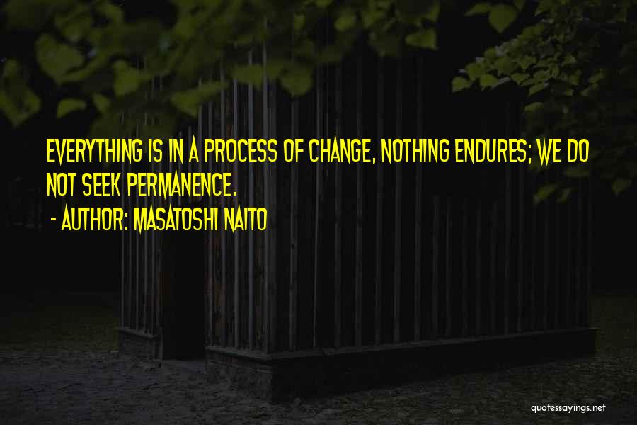 Masatoshi Naito Quotes: Everything Is In A Process Of Change, Nothing Endures; We Do Not Seek Permanence.