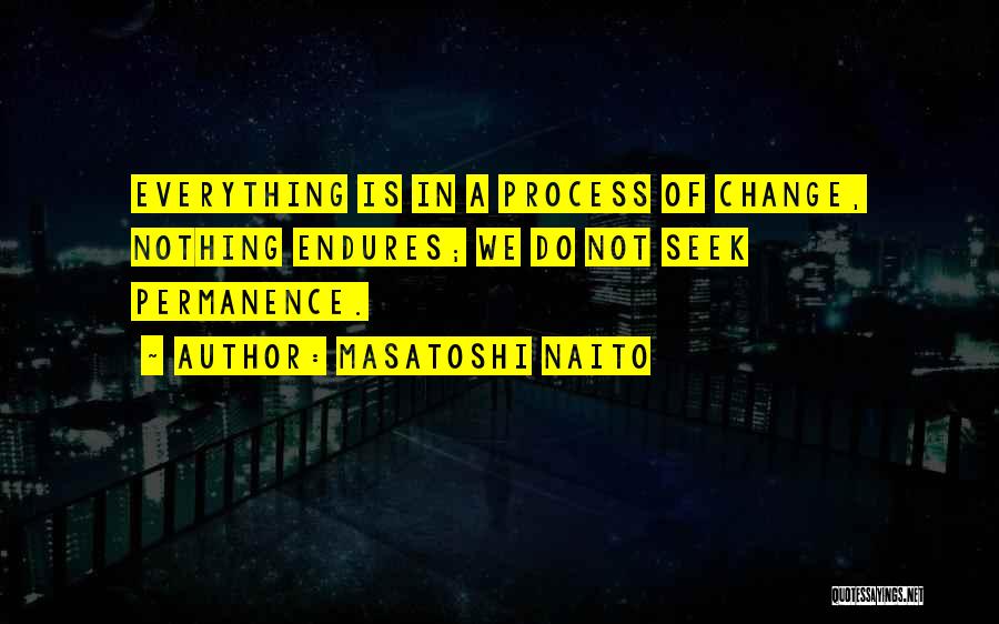 Masatoshi Naito Quotes: Everything Is In A Process Of Change, Nothing Endures; We Do Not Seek Permanence.
