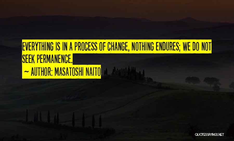 Masatoshi Naito Quotes: Everything Is In A Process Of Change, Nothing Endures; We Do Not Seek Permanence.
