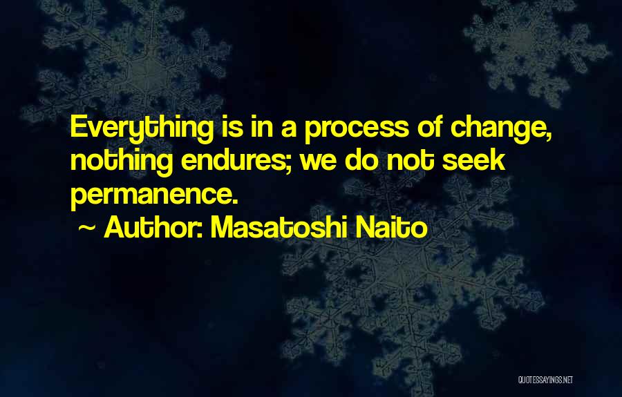 Masatoshi Naito Quotes: Everything Is In A Process Of Change, Nothing Endures; We Do Not Seek Permanence.