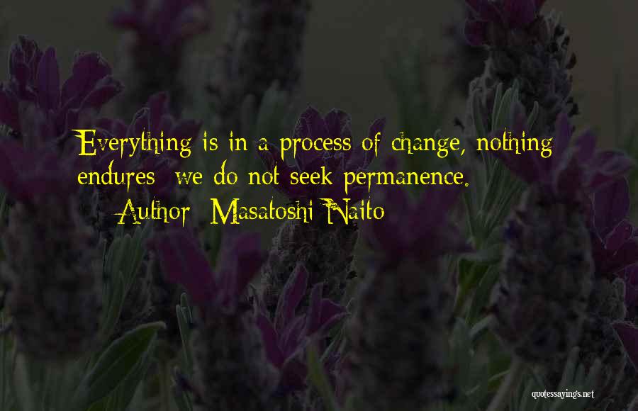 Masatoshi Naito Quotes: Everything Is In A Process Of Change, Nothing Endures; We Do Not Seek Permanence.
