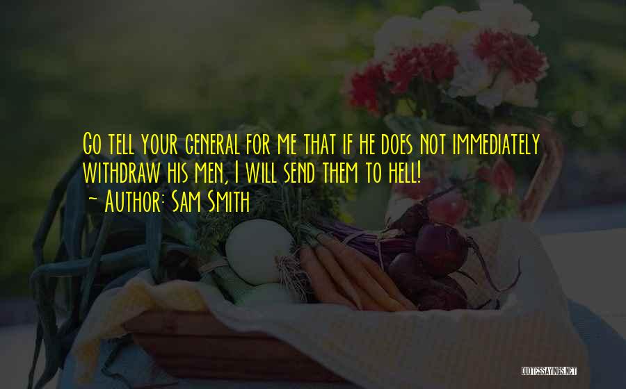 Sam Smith Quotes: Go Tell Your General For Me That If He Does Not Immediately Withdraw His Men, I Will Send Them To