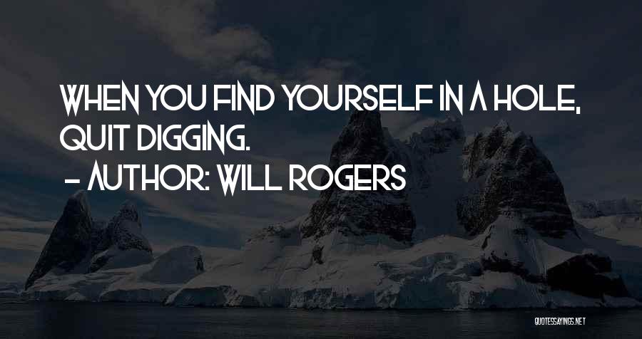 Will Rogers Quotes: When You Find Yourself In A Hole, Quit Digging.