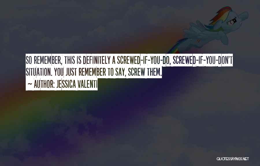 Jessica Valenti Quotes: So Remember, This Is Definitely A Screwed-if-you-do, Screwed-if-you-don't Situation. You Just Remember To Say, Screw Them.