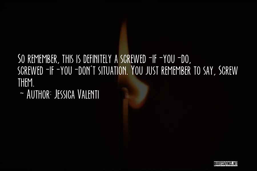 Jessica Valenti Quotes: So Remember, This Is Definitely A Screwed-if-you-do, Screwed-if-you-don't Situation. You Just Remember To Say, Screw Them.