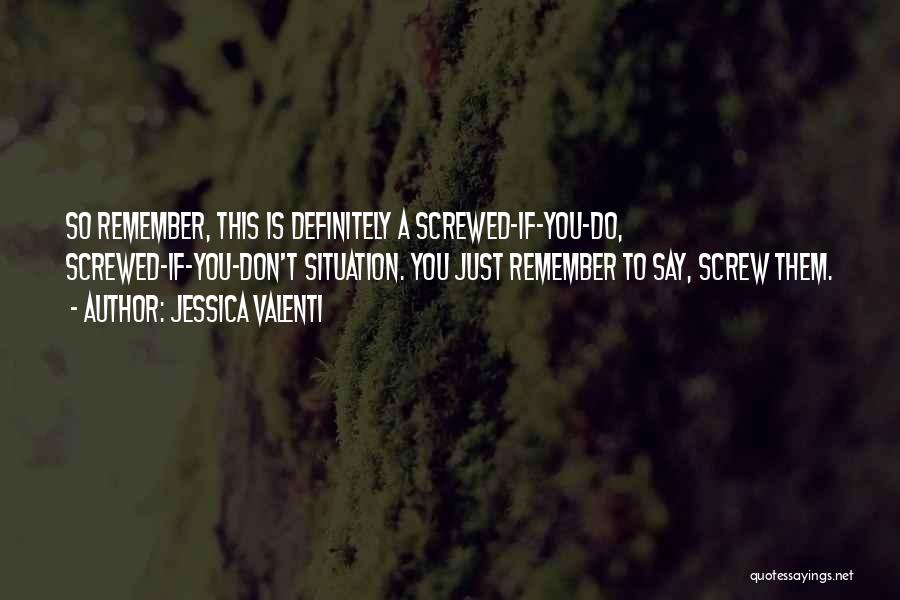 Jessica Valenti Quotes: So Remember, This Is Definitely A Screwed-if-you-do, Screwed-if-you-don't Situation. You Just Remember To Say, Screw Them.