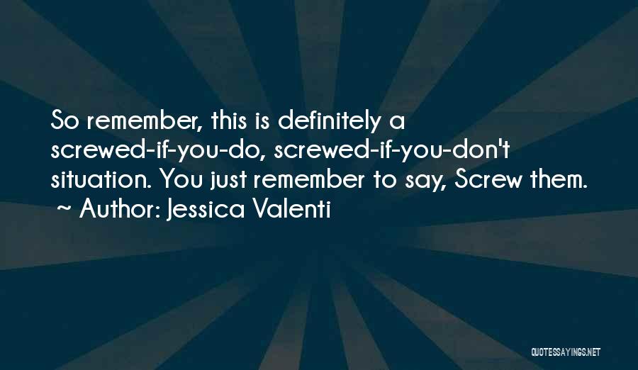 Jessica Valenti Quotes: So Remember, This Is Definitely A Screwed-if-you-do, Screwed-if-you-don't Situation. You Just Remember To Say, Screw Them.