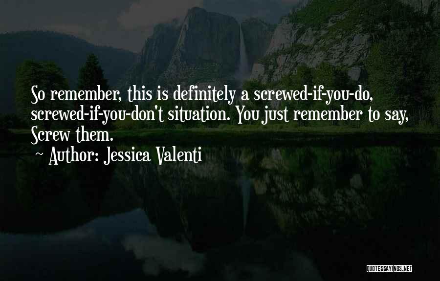 Jessica Valenti Quotes: So Remember, This Is Definitely A Screwed-if-you-do, Screwed-if-you-don't Situation. You Just Remember To Say, Screw Them.