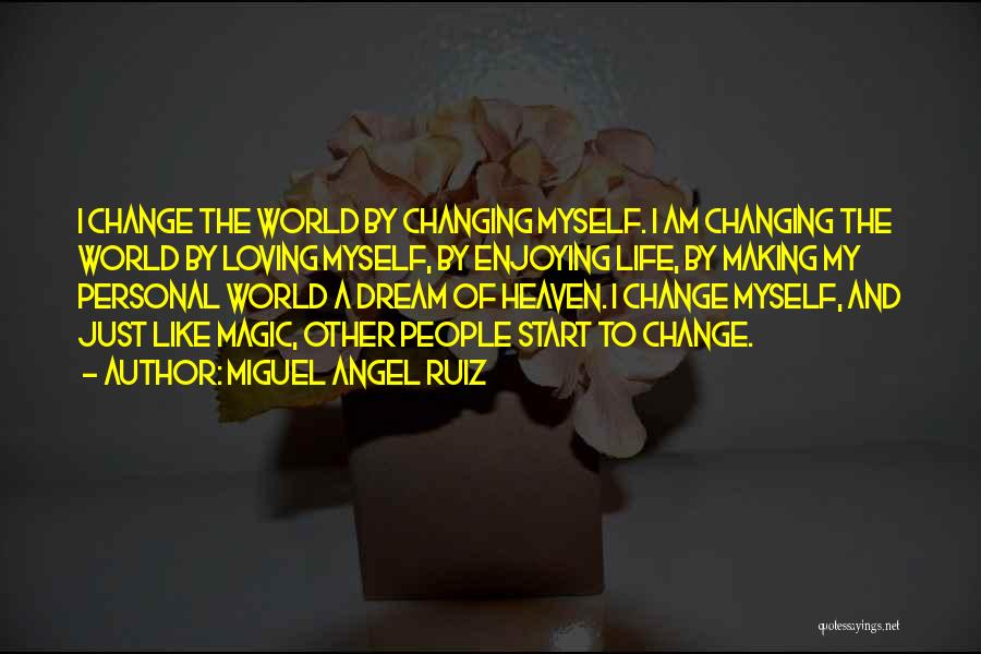 Miguel Angel Ruiz Quotes: I Change The World By Changing Myself. I Am Changing The World By Loving Myself, By Enjoying Life, By Making