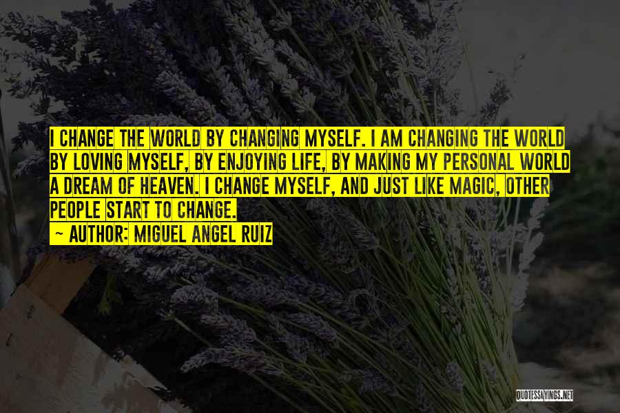 Miguel Angel Ruiz Quotes: I Change The World By Changing Myself. I Am Changing The World By Loving Myself, By Enjoying Life, By Making