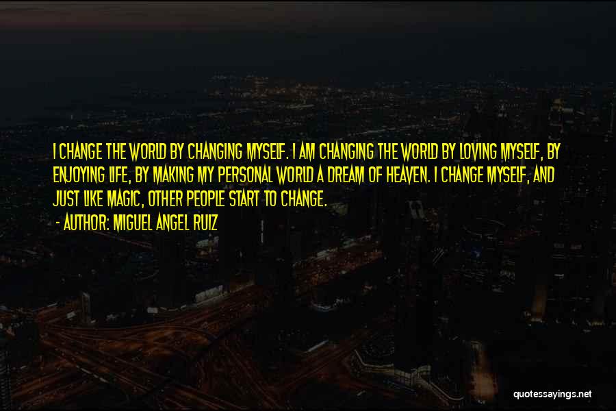 Miguel Angel Ruiz Quotes: I Change The World By Changing Myself. I Am Changing The World By Loving Myself, By Enjoying Life, By Making