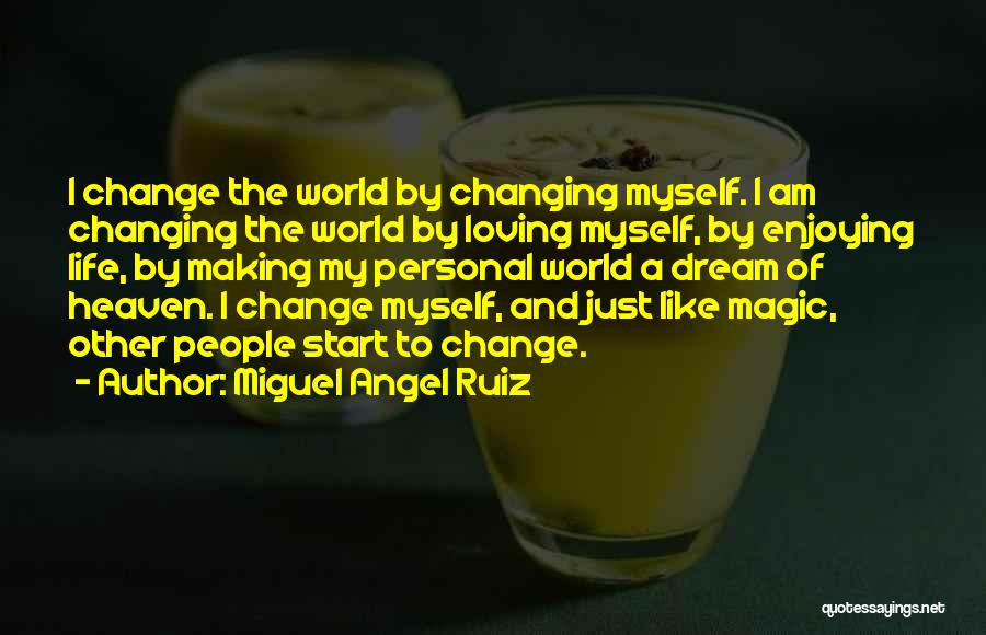 Miguel Angel Ruiz Quotes: I Change The World By Changing Myself. I Am Changing The World By Loving Myself, By Enjoying Life, By Making