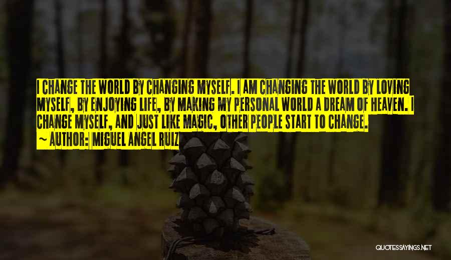 Miguel Angel Ruiz Quotes: I Change The World By Changing Myself. I Am Changing The World By Loving Myself, By Enjoying Life, By Making